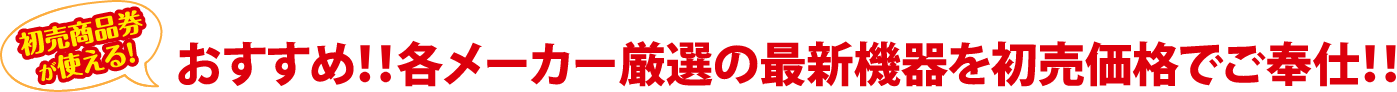 初売商品券が使える！おすすめ!!各メーカー厳選の最新機器を初売価格でご奉仕!!