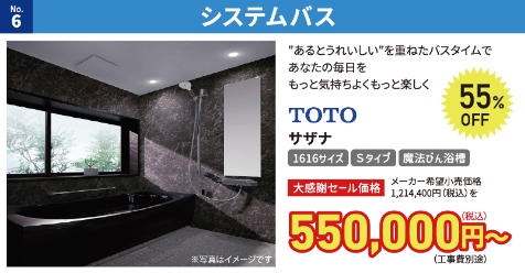 No.6 システムバス
TOTO サザナ
メーカー希望小売価格1,214,400円(税込)を55% OFF
大感謝セール価格 550,000円〜(税込)(工事費別途)
1616サイズ Sタイプ 魔法びん浴槽
”あるとうれいしい”を重ねたバスタイムであなたの毎日をもっと気持ちよくもっと楽しく