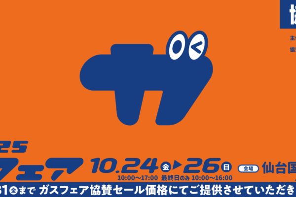 2025ガスフェア 2025年10月24日金曜日から10月26日日曜日 10:00〜17:00 最終日のみ10:00〜16:00 会場　仙台国際センター展示棟