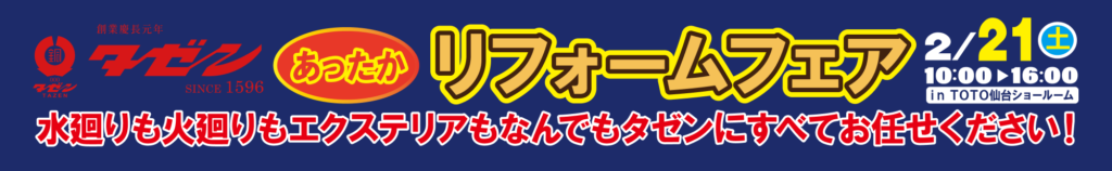 タゼンあったかリフォームフェア
2/21土曜日 10:00〜16:00
in TOTO仙台ショールーム
水廻りも火廻りもエクステリアもなんでもタゼンにすべてお任せください！