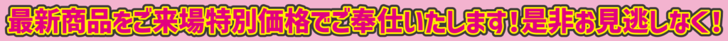 最新商品をご来場特別価格でご奉仕いたします！是非お見逃しなく！