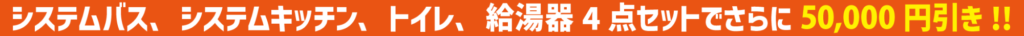 システムバス、システムキッチン、トイレ、給湯器4点セットでさらに50,000円引き!!